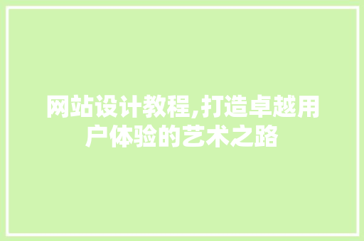 网站设计教程,打造卓越用户体验的艺术之路 网站设计教程,打造卓越用户体验的艺术之路 神马SEO