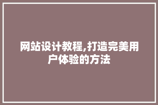 网站设计教程,打造完美用户体验的方法