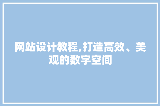 网站设计教程,打造高效、美观的数字空间