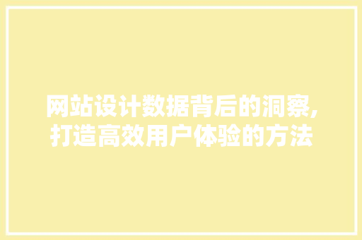 网站设计数据背后的洞察,打造高效用户体验的方法 网站设计数据背后的洞察,打造高效用户体验的方法 百度SEO
