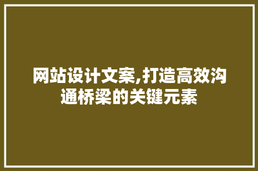 网站设计文案,打造高效沟通桥梁的关键元素