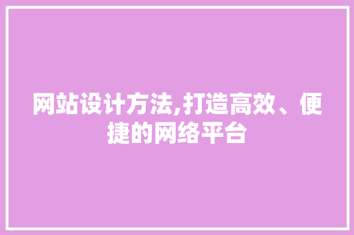 网站设计方法,打造高效、便捷的网络平台