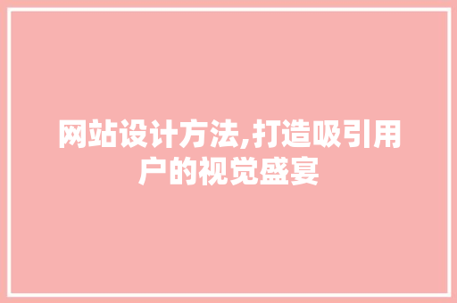 网站设计方法,打造吸引用户的视觉盛宴 网站设计方法,打造吸引用户的视觉盛宴 搜狗SEO