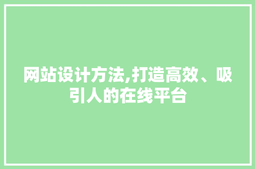 网站设计方法,打造高效、吸引人的在线平台