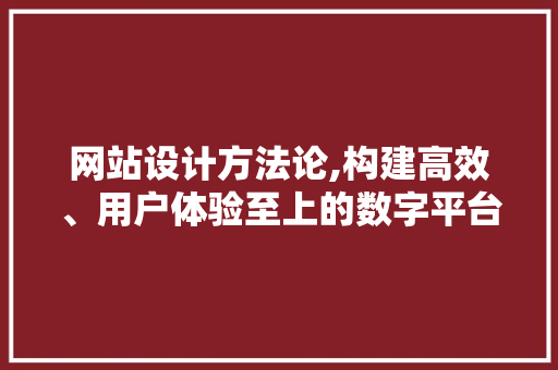 网站设计方法论,构建高效、用户体验至上的数字平台