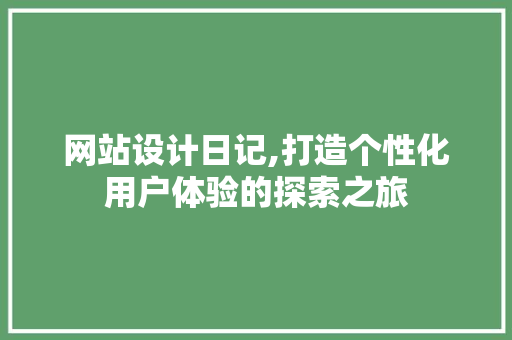 网站设计日记,打造个性化用户体验的探索之旅