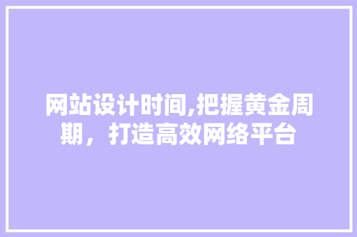 网站设计时间,把握黄金周期，打造高效网络平台