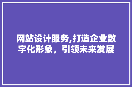 网站设计服务,打造企业数字化形象，引领未来发展 网站设计服务,打造企业数字化形象，引领未来发展 必应SEO