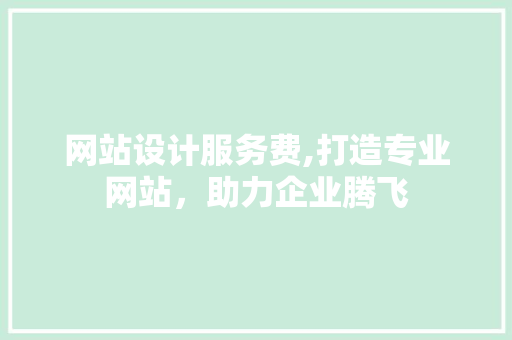 网站设计服务费,打造专业网站，助力企业腾飞 网站设计服务费,打造专业网站，助力企业腾飞 神马SEO