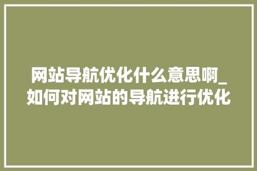 网站导航优化什么意思啊_如何对网站的导航进行优化。 网站导航优化什么意思啊_如何对网站的导航进行优化。 神马SEO