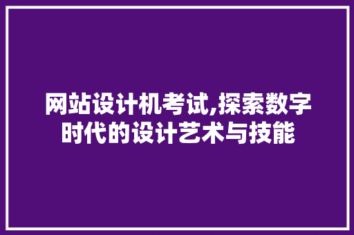 网站设计机考试,探索数字时代的设计艺术与技能
