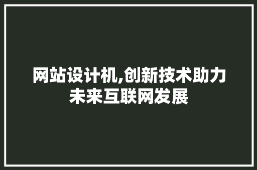 网站设计机,创新技术助力未来互联网发展