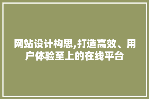 网站设计构思,打造高效、用户体验至上的在线平台 网站设计构思,打造高效、用户体验至上的在线平台 百度SEO