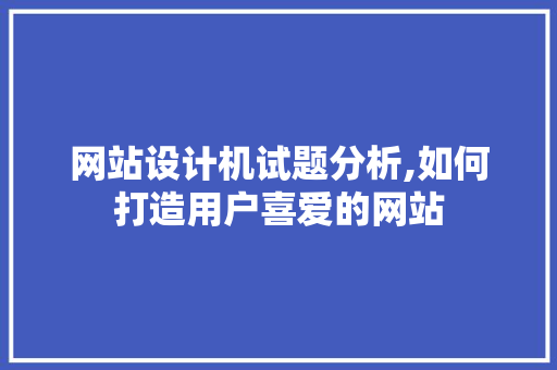 网站设计机试题分析,如何打造用户喜爱的网站
