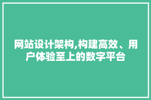 网站设计架构,构建高效、用户体验至上的数字平台