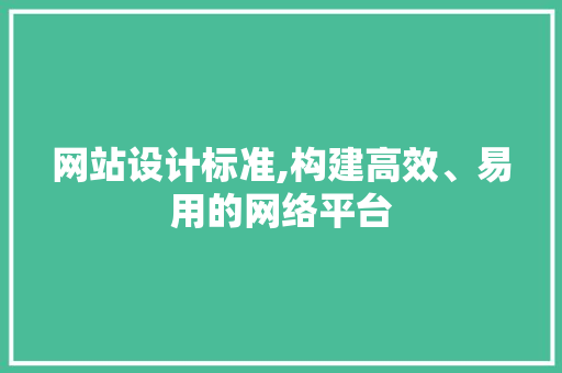 网站设计标准,构建高效、易用的网络平台