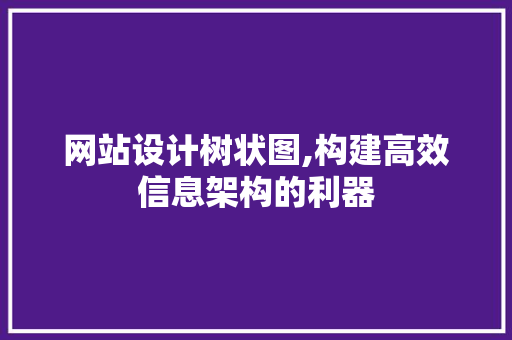 网站设计树状图,构建高效信息架构的利器