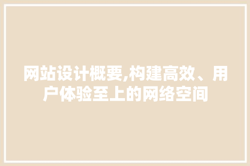 网站设计概要,构建高效、用户体验至上的网络空间