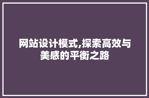 网站设计模式,探索高效与美感的平衡之路 网站设计模式,探索高效与美感的平衡之路 神马SEO