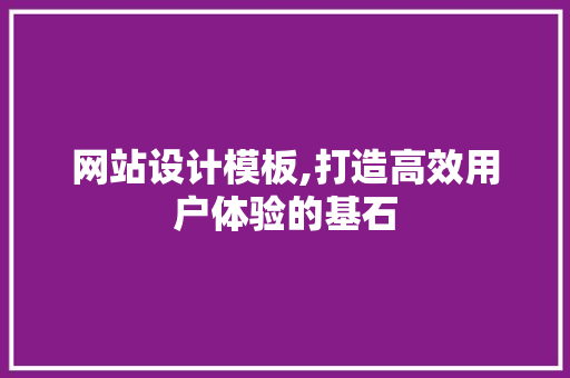 网站设计模板,打造高效用户体验的基石