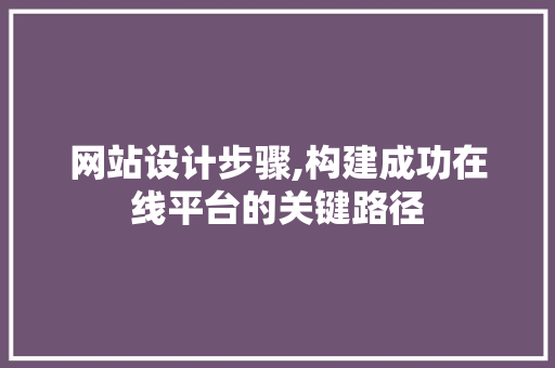 网站设计步骤,构建成功在线平台的关键路径