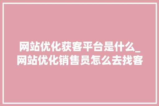 网站优化获客平台是什么_网站优化销售员怎么去找客户。 网站优化获客平台是什么_网站优化销售员怎么去找客户。 百度SEO