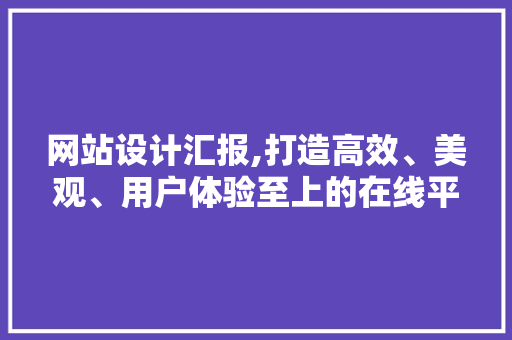 网站设计汇报,打造高效、美观、用户体验至上的在线平台 网站设计汇报,打造高效、美观、用户体验至上的在线平台 百度SEO