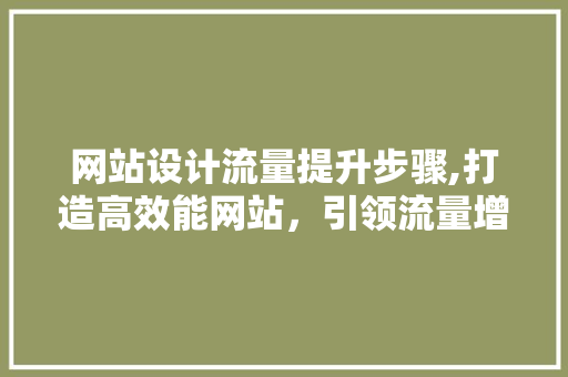 网站设计流量提升步骤,打造高效能网站，引领流量增长新篇章
