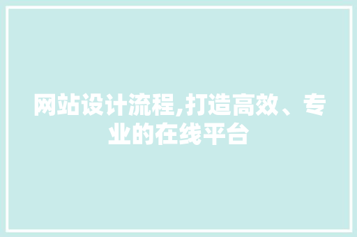 网站设计流程,打造高效、专业的在线平台