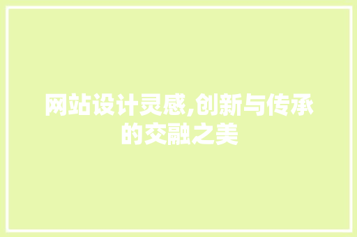 网站设计灵感,创新与传承的交融之美