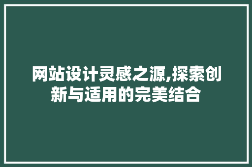 网站设计灵感之源,探索创新与适用的完美结合