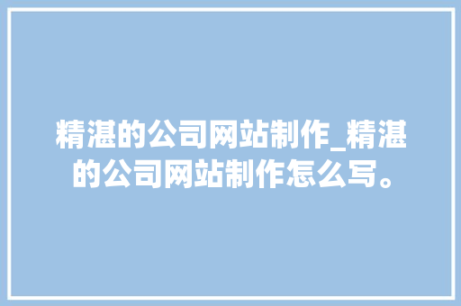 精湛的公司网站制作_精湛的公司网站制作怎么写。 精湛的公司网站制作_精湛的公司网站制作怎么写。 网站建设公司