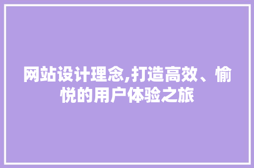 网站设计理念,打造高效、愉悦的用户体验之旅