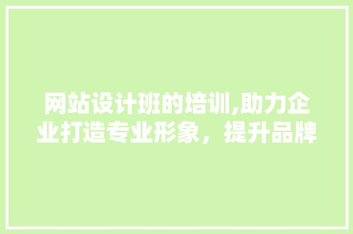 网站设计班的培训,助力企业打造专业形象，提升品牌竞争力