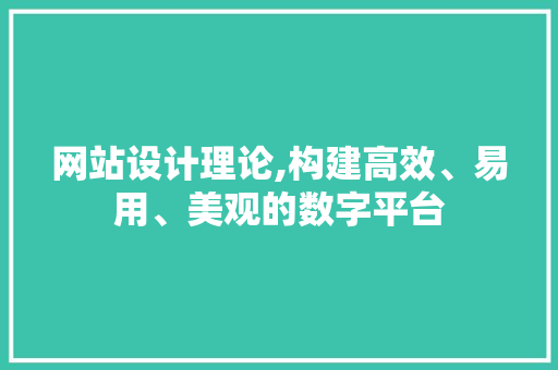 网站设计理论,构建高效、易用、美观的数字平台 网站设计理论,构建高效、易用、美观的数字平台 必应SEO