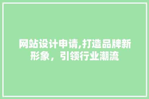 网站设计申请,打造品牌新形象，引领行业潮流
