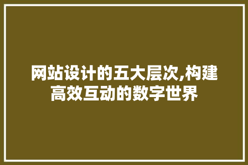 网站设计的五大层次,构建高效互动的数字世界