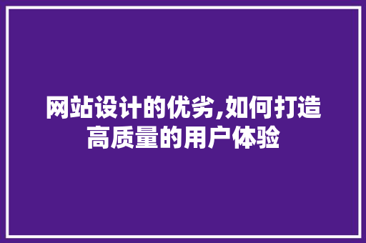 网站设计的优劣,如何打造高质量的用户体验 网站设计的优劣,如何打造高质量的用户体验 网站建设公司
