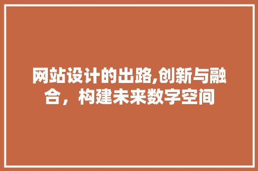 网站设计的出路,创新与融合，构建未来数字空间