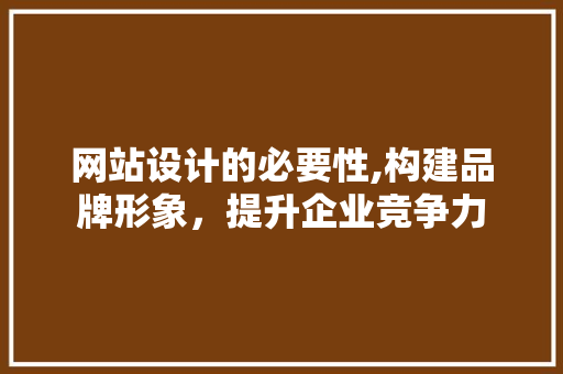 网站设计的必要性,构建品牌形象，提升企业竞争力