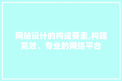 网站设计的构成要素,构建高效、专业的网络平台