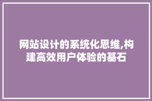 网站设计的系统化思维,构建高效用户体验的基石