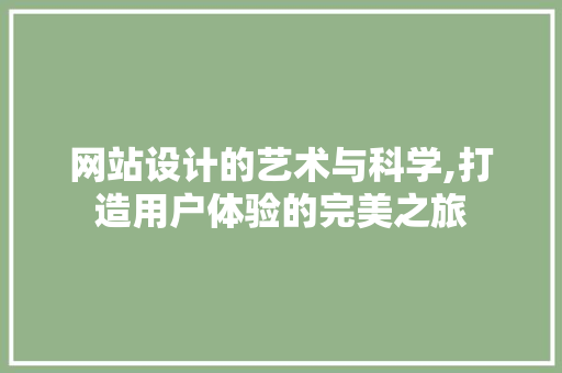 网站设计的艺术与科学,打造用户体验的完美之旅