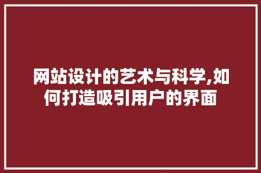 网站设计的艺术与科学,如何打造吸引用户的界面 网站设计的艺术与科学,如何打造吸引用户的界面 网站建设公司