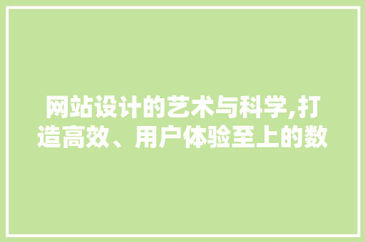 网站设计的艺术与科学,打造高效、用户体验至上的数字空间