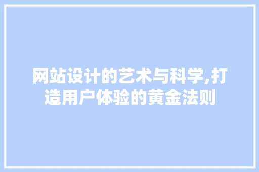 网站设计的艺术与科学,打造用户体验的黄金法则