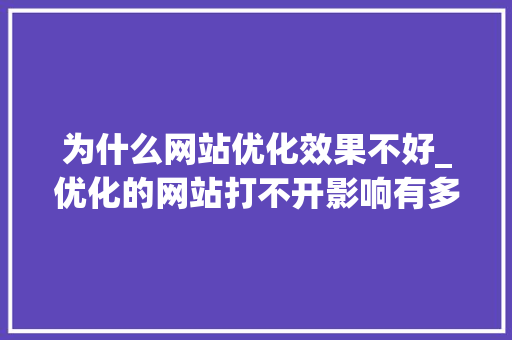 为什么网站优化效果不好_优化的网站打不开影响有多大。