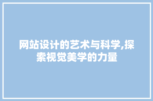 网站设计的艺术与科学,探索视觉美学的力量