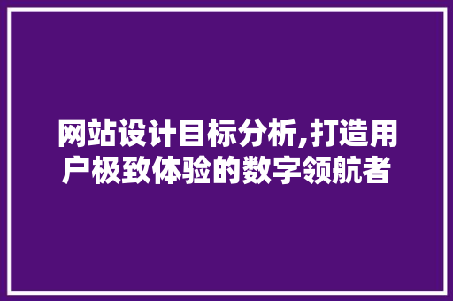 网站设计目标分析,打造用户极致体验的数字领航者