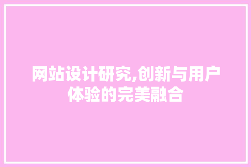 网站设计研究,创新与用户体验的完美融合 网站设计研究,创新与用户体验的完美融合 神马SEO